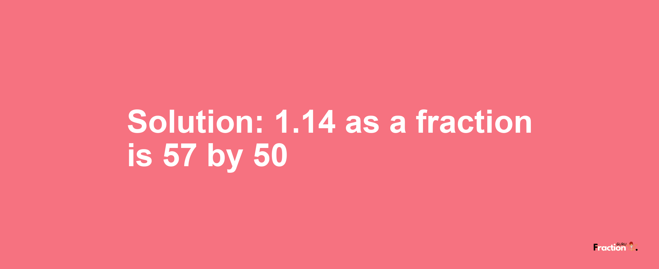Solution:1.14 as a fraction is 57/50